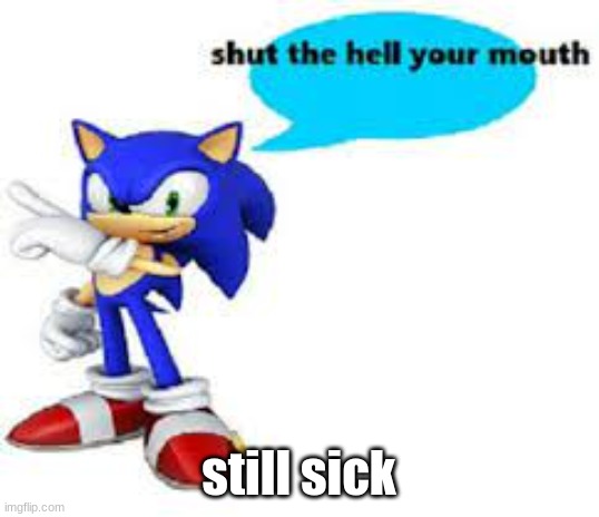 Shut the hell your mouth | still sick | image tagged in shut the hell your mouth | made w/ Imgflip meme maker