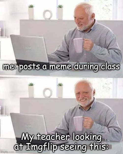 Hi teach | me: posts a meme during class; My teacher looking at Imgflip seeing this: | image tagged in memes,hide the pain harold | made w/ Imgflip meme maker