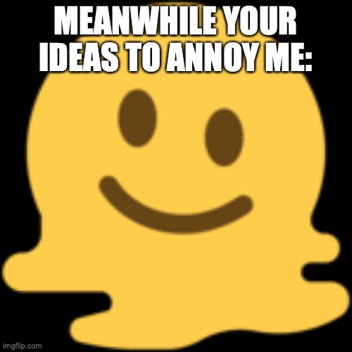 MEANWHILE YOUR IDEAS TO ANNOY ME: | image tagged in melting emoji | made w/ Imgflip meme maker