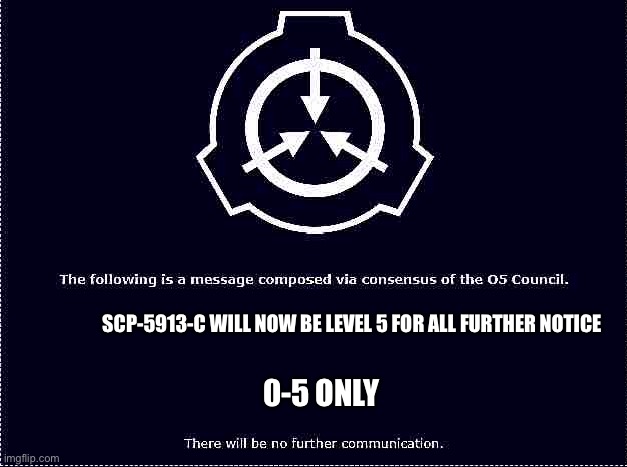 SCP O-5 | SCP-5913-C WILL NOW BE LEVEL 5 FOR ALL FURTHER NOTICE; 0-5 ONLY | image tagged in scp o-5 | made w/ Imgflip meme maker