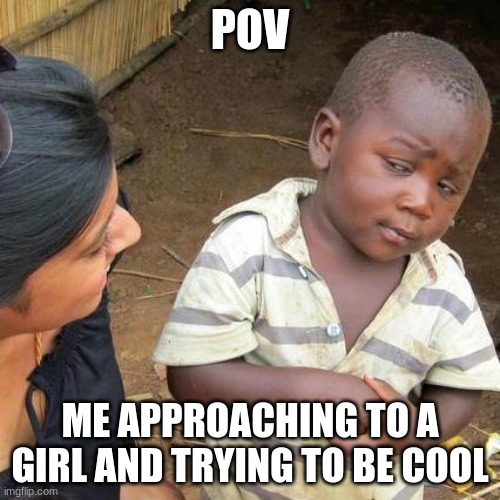 Third World Skeptical Kid | POV; ME APPROACHING TO A GIRL AND TRYING TO BE COOL | image tagged in memes,third world skeptical kid | made w/ Imgflip meme maker