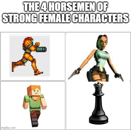 chess queen is the storngest | THE 4 HORSEMEN OF STRONG FEMALE CHARACTERS | image tagged in the 4 horsemen of,chess,metroid,minecraft,tomb raider,gaming | made w/ Imgflip meme maker