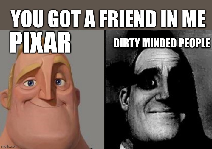 Those who know | PIXAR DIRTY MINDED PEOPLE YOU GOT A FRIEND IN ME | image tagged in those who know | made w/ Imgflip meme maker