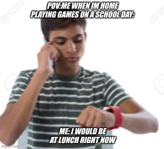 meme | POV:ME WHEN IM HOME PLAYING GAMES ON A SCHOOL DAY:; ME: I WOULD BE AT LUNCH RIGHT NOW | image tagged in funny,gaming,facts,memes | made w/ Imgflip meme maker