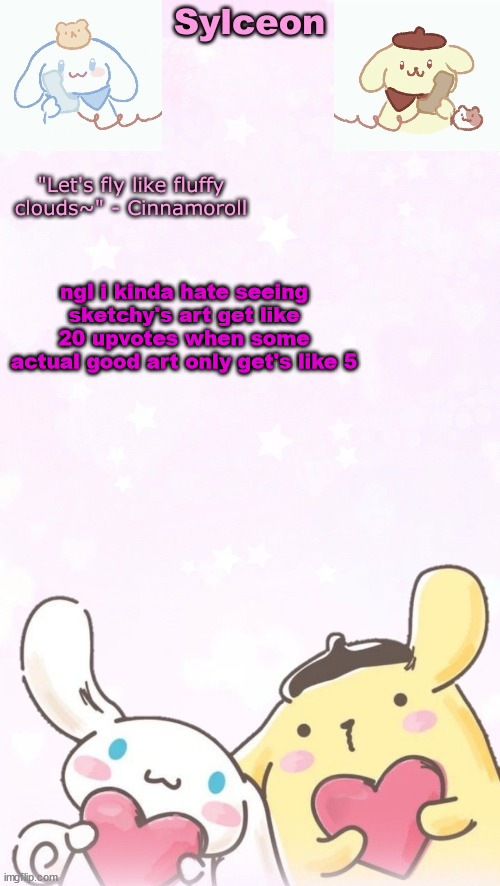 sylc's pom pom purin and cinnamoroll temp (thx yachi) | ngl i kinda hate seeing sketchy's art get like 20 upvotes when some actual good art only get's like 5 | image tagged in sylc's pom pom purin and cinnamoroll temp thx yachi | made w/ Imgflip meme maker