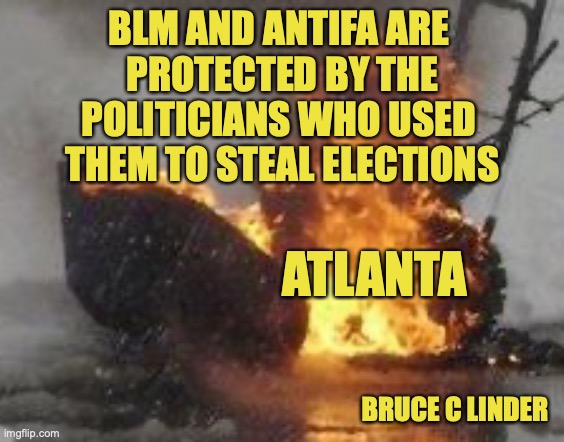 Burning Atlanta |  BLM AND ANTIFA ARE 
PROTECTED BY THE
POLITICIANS WHO USED 
THEM TO STEAL ELECTIONS; ATLANTA; BRUCE C LINDER | image tagged in blm,antifa,protected class,stolen elections | made w/ Imgflip meme maker