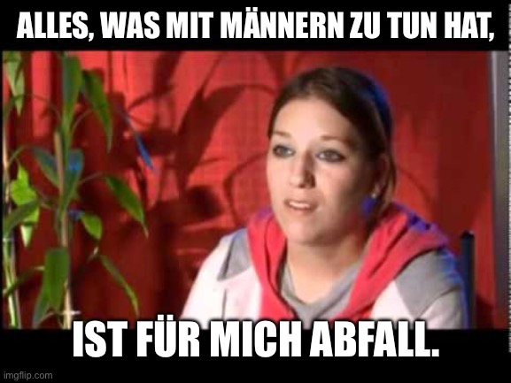 Nadine Frauentausch | ALLES, WAS MIT MÄNNERN ZU TUN HAT, IST FÜR MICH ABFALL. | image tagged in nadine frauentausch | made w/ Imgflip meme maker