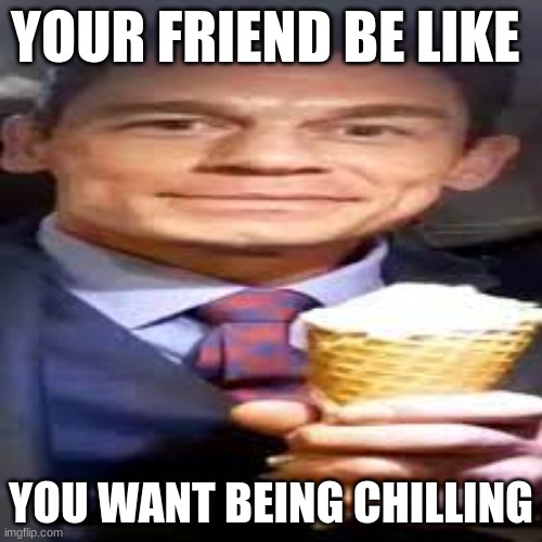 Friends be like | YOUR FRIEND BE LIKE; YOU WANT BEING CHILLING | image tagged in ice cream | made w/ Imgflip meme maker