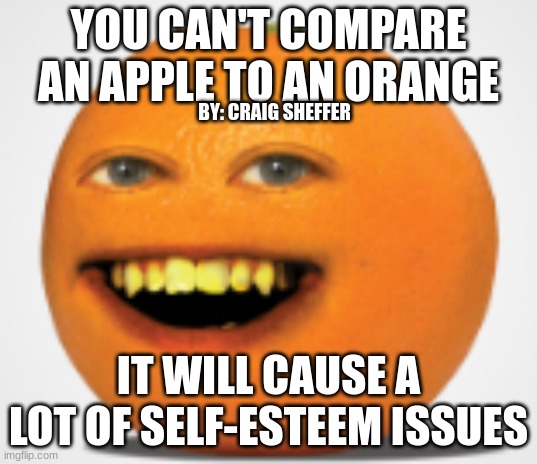 Orange | YOU CAN'T COMPARE AN APPLE TO AN ORANGE; BY: CRAIG SHEFFER; IT WILL CAUSE A LOT OF SELF-ESTEEM ISSUES | image tagged in annoying orange,orange,apple,self esteem,comparison,weird | made w/ Imgflip meme maker