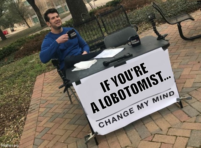 Brain Surgery | IF YOU'RE A LOBOTOMIST... | image tagged in change my mind crowder,lobotomy,brain | made w/ Imgflip meme maker