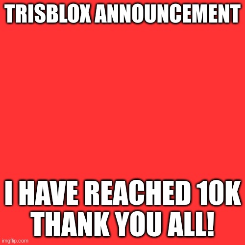 yay | TRISBLOX ANNOUNCEMENT; I HAVE REACHED 10K
THANK YOU ALL! | image tagged in memes,blank transparent square,10k,lets go | made w/ Imgflip meme maker