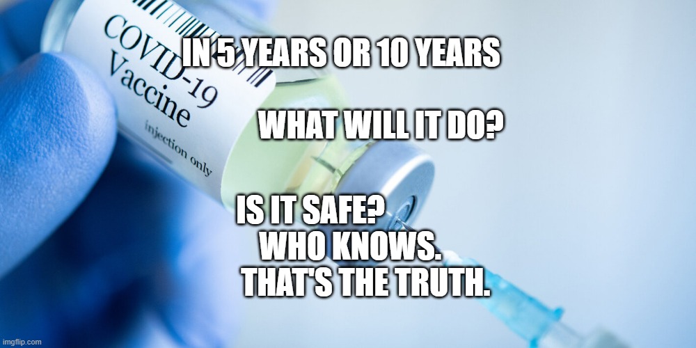 Covid vaccine | IN 5 YEARS OR 10 YEARS                                      WHAT WILL IT DO? IS IT SAFE?                    WHO KNOWS.                 THAT'S THE TRUTH. | image tagged in covid vaccine | made w/ Imgflip meme maker