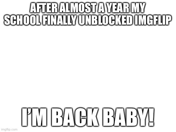 untitled | AFTER ALMOST A YEAR MY SCHOOL FINALLY UNBLOCKED IMGFLIP; I’M BACK BABY! | image tagged in fun | made w/ Imgflip meme maker