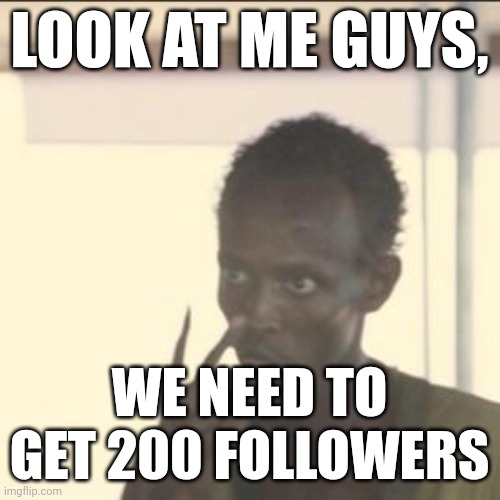 We need to get 200 followers | LOOK AT ME GUYS, WE NEED TO GET 200 FOLLOWERS | image tagged in memes,look at me,iceu,i'm the captain now | made w/ Imgflip meme maker