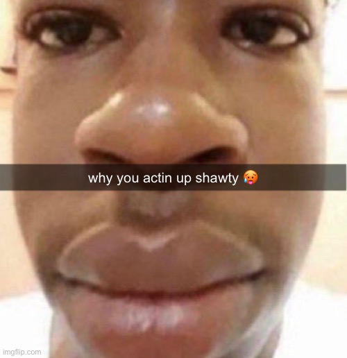 face reveal 4 | why you actin up shawty 🥵 | image tagged in bruh,lol,why are you reading this | made w/ Imgflip meme maker
