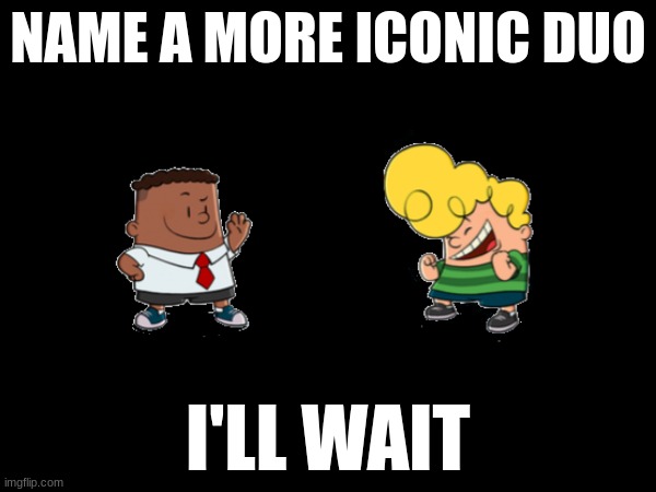 I'll wait | NAME A MORE ICONIC DUO; I'LL WAIT | image tagged in captain underpants,name a more iconic duo,memes | made w/ Imgflip meme maker