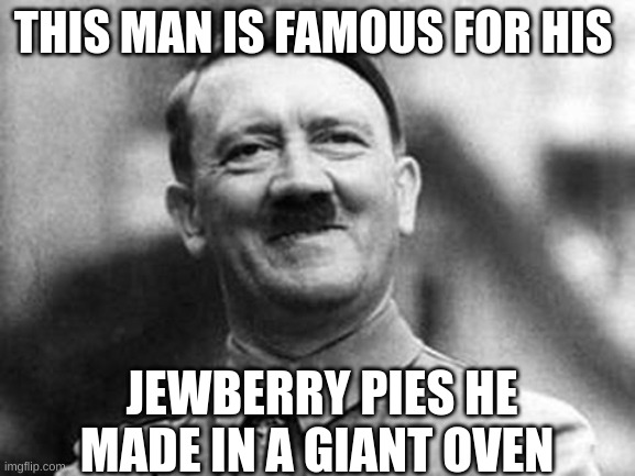 Welp... | THIS MAN IS FAMOUS FOR HIS; JEWBERRY PIES HE MADE IN A GIANT OVEN | image tagged in adolf hitler | made w/ Imgflip meme maker