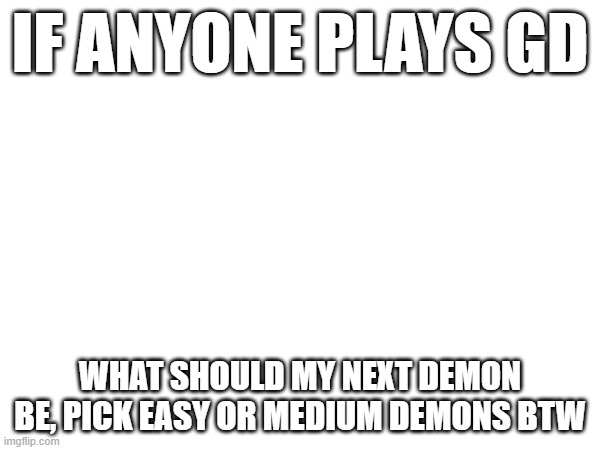 idk what to do next | IF ANYONE PLAYS GD; WHAT SHOULD MY NEXT DEMON BE, PICK EASY OR MEDIUM DEMONS BTW | made w/ Imgflip meme maker