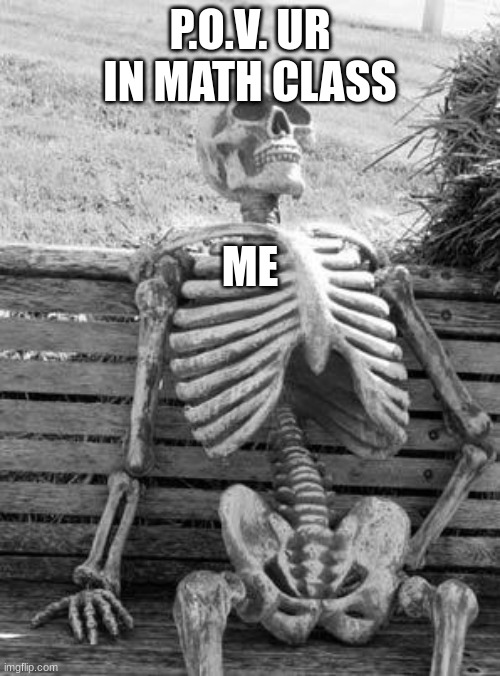 me in math | P.O.V. UR IN MATH CLASS; ME | image tagged in memes,waiting skeleton | made w/ Imgflip meme maker