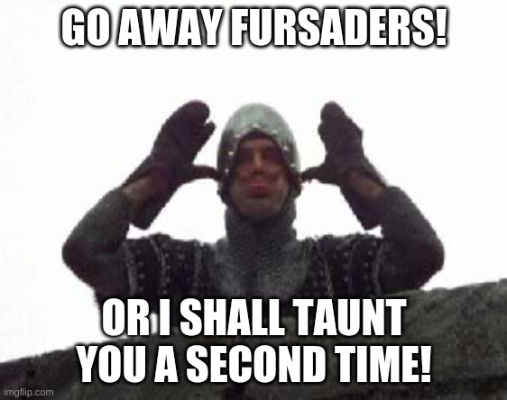 Only crusaders here | GO AWAY FURSADERS! OR I SHALL TAUNT YOU A SECOND TIME! | image tagged in go away or i shall taunt you a second time | made w/ Imgflip meme maker