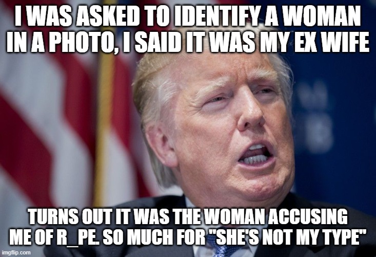 Donald Trump Derp | I WAS ASKED TO IDENTIFY A WOMAN IN A PHOTO, I SAID IT WAS MY EX WIFE; TURNS OUT IT WAS THE WOMAN ACCUSING ME OF R_PE. SO MUCH FOR "SHE'S NOT MY TYPE" | image tagged in donald trump derp | made w/ Imgflip meme maker