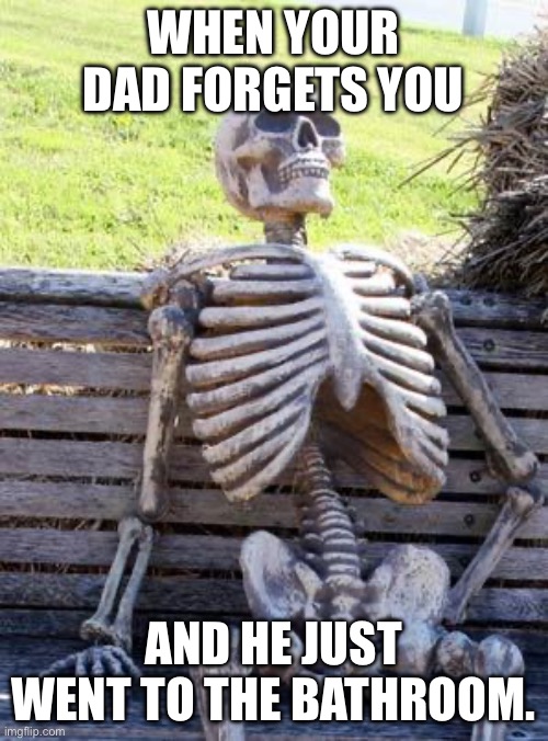 Waiting Skeleton | WHEN YOUR DAD FORGETS YOU; AND HE JUST WENT TO THE BATHROOM. | image tagged in memes,waiting skeleton | made w/ Imgflip meme maker