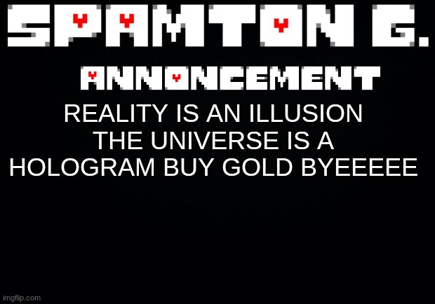 Spamton announcement temp | REALITY IS AN ILLUSION THE UNIVERSE IS A HOLOGRAM BUY GOLD BYEEEEE | image tagged in spamton announcement temp | made w/ Imgflip meme maker