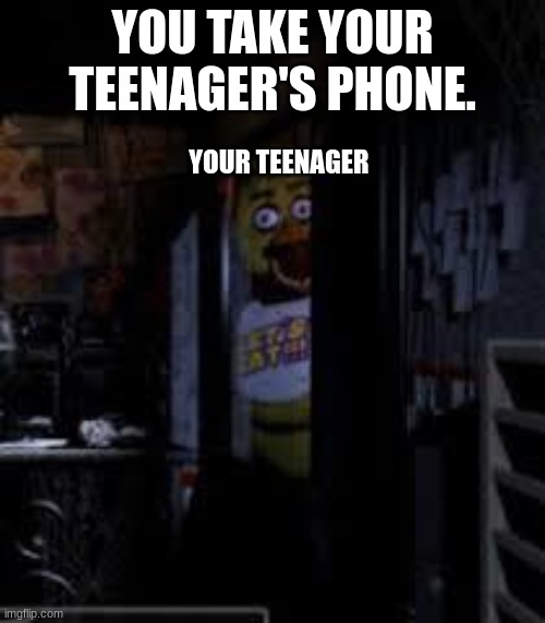 Chica Looking In Window FNAF | YOU TAKE YOUR TEENAGER'S PHONE. YOUR TEENAGER | image tagged in chica looking in window fnaf | made w/ Imgflip meme maker