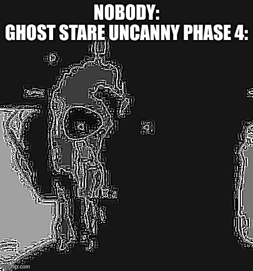 yep. | NOBODY:
GHOST STARE UNCANNY PHASE 4: | image tagged in ghost stare uncanny phase 4 | made w/ Imgflip meme maker
