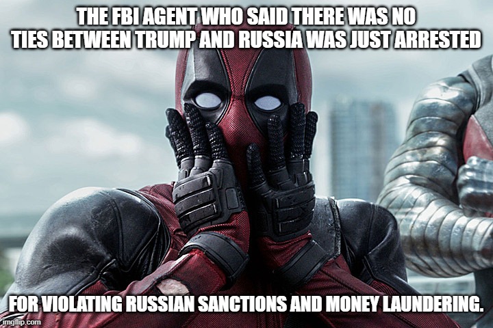 Deadpool - Gasp | THE FBI AGENT WHO SAID THERE WAS NO TIES BETWEEN TRUMP AND RUSSIA WAS JUST ARRESTED; FOR VIOLATING RUSSIAN SANCTIONS AND MONEY LAUNDERING. | image tagged in deadpool - gasp | made w/ Imgflip meme maker