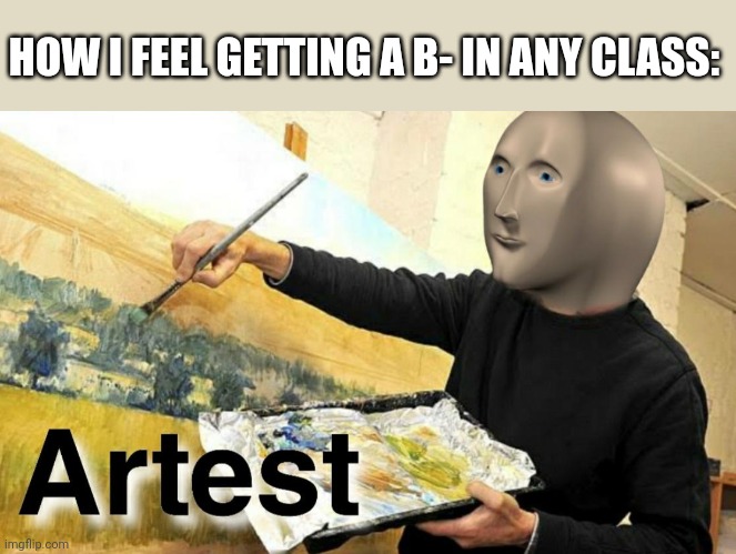 Meme Man Artist | HOW I FEEL GETTING A B- IN ANY CLASS: | image tagged in meme man artist | made w/ Imgflip meme maker