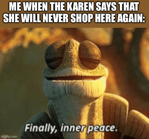 Finally the Karen is no more. | ME WHEN THE KAREN SAYS THAT SHE WILL NEVER SHOP HERE AGAIN: | image tagged in finally inner peace,memes,karen,karens,funny,relatable memes | made w/ Imgflip meme maker