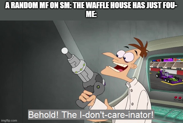 the i don't care inator | A RANDOM MF ON SM: THE WAFFLE HOUSE HAS JUST FOU-
ME: | image tagged in the i don't care inator,memes,funny | made w/ Imgflip meme maker