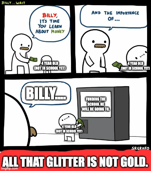 Billy Learning About Money | 4 YEAR OLD (NOT IN SCHOOL YET); 4 YEAR OLD (NOT IN SCHOOL YET); BILLY.... FUNDING THE SCHOOL HE WILL BE GOING TO. 4 YEAR OLD (NOT IN SCHOOL YET); ALL THAT GLITTER IS NOT GOLD. | image tagged in billy learning about money | made w/ Imgflip meme maker