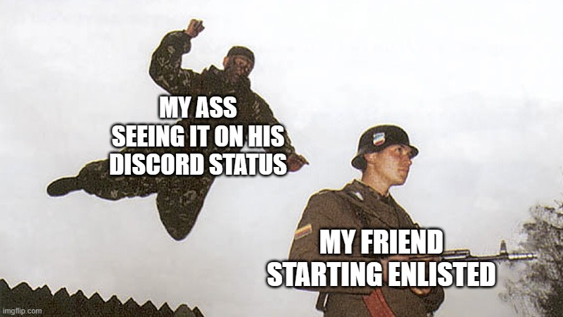 None my friends play Enlisted without me | MY ASS SEEING IT ON HIS DISCORD STATUS; MY FRIEND STARTING ENLISTED | image tagged in soldier jump spetznaz,enlisted meme | made w/ Imgflip meme maker