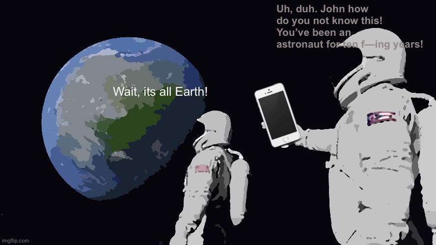 Duh | Uh, duh. John how do you not know this! You’ve been an astronaut for ten f—ing years! Wait, its all Earth! | image tagged in memes,always has been | made w/ Imgflip meme maker