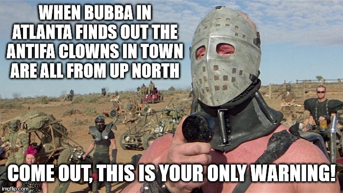 Do not piss off Bubba | WHEN BUBBA IN ATLANTA FINDS OUT THE ANTIFA CLOWNS IN TOWN ARE ALL FROM UP NORTH; COME OUT, THIS IS YOUR ONLY WARNING! | image tagged in humungus mad max road warrior | made w/ Imgflip meme maker