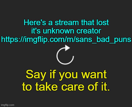 . | Here's a stream that lost it's unknown creator
https://imgflip.com/m/sans_bad_puns; Say if you want to take care of it. | image tagged in replay button | made w/ Imgflip meme maker