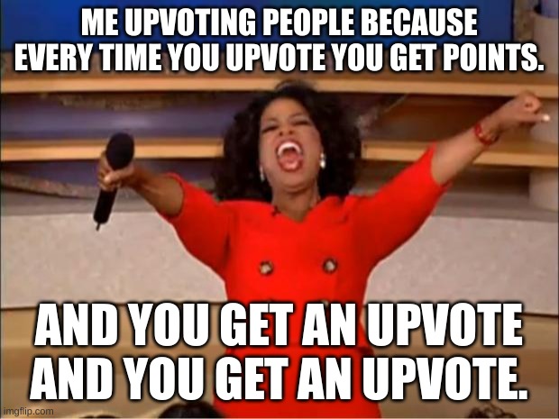 Oprah You Get A Meme | ME UPVOTING PEOPLE BECAUSE EVERY TIME YOU UPVOTE YOU GET POINTS. AND YOU GET AN UPVOTE AND YOU GET AN UPVOTE. | image tagged in memes,oprah you get a | made w/ Imgflip meme maker