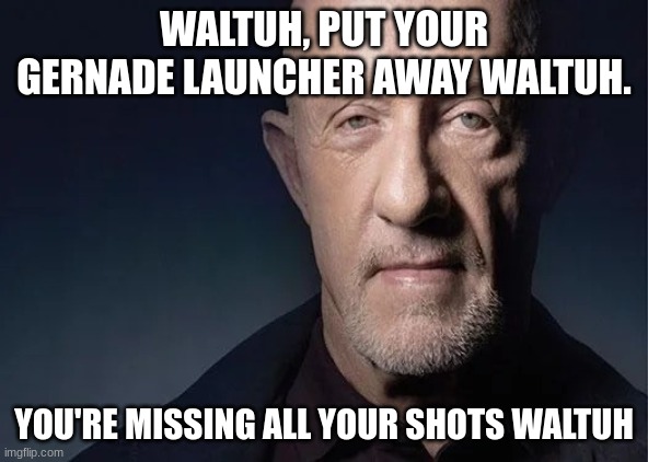 Waltuh | WALTUH, PUT YOUR GERNADE LAUNCHER AWAY WALTUH. YOU'RE MISSING ALL YOUR SHOTS WALTUH | image tagged in waltuh | made w/ Imgflip meme maker