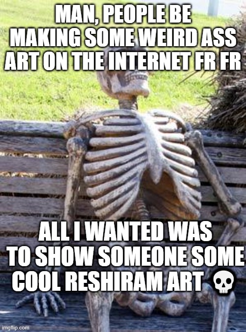 ... | MAN, PEOPLE BE MAKING SOME WEIRD ASS ART ON THE INTERNET FR FR; ALL I WANTED WAS TO SHOW SOMEONE SOME COOL RESHIRAM ART 💀 | image tagged in memes,waiting skeleton | made w/ Imgflip meme maker