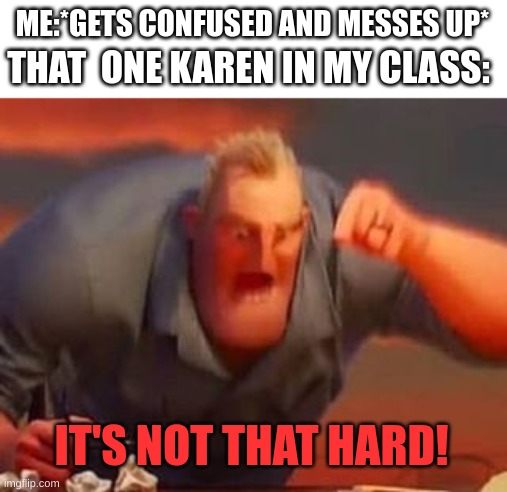 shes so annoying|:( | ME:*GETS CONFUSED AND MESSES UP*; THAT  ONE KAREN IN MY CLASS:; IT'S NOT THAT HARD! | image tagged in mr incredible mad | made w/ Imgflip meme maker