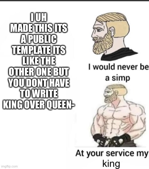 so uh yee- | I UH MADE THIS ITS A PUBLIC TEMPLATE ITS LIKE THE OTHER ONE BUT YOU DONT HAVE TO WRITE KING OVER QUEEN- | image tagged in i would never be a simp king version | made w/ Imgflip meme maker