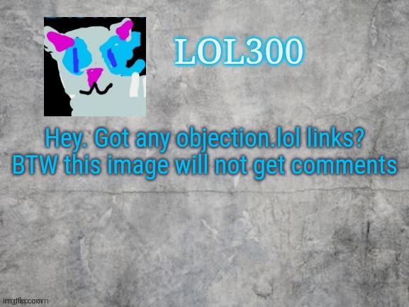 Lol300 announcement 2.0 | Hey. Got any objection.lol links?
BTW this image will not get comments | image tagged in lol300 announcement 2 0 | made w/ Imgflip meme maker