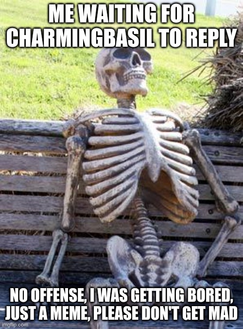 Waiting Skeleton | ME WAITING FOR CHARMINGBASIL TO REPLY; NO OFFENSE, I WAS GETTING BORED, JUST A MEME, PLEASE DON'T GET MAD | image tagged in memes,waiting skeleton | made w/ Imgflip meme maker
