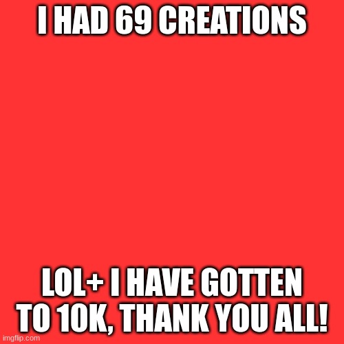title | I HAD 69 CREATIONS; LOL+ I HAVE GOTTEN TO 10K, THANK YOU ALL! | image tagged in memes,blank transparent square,10k,69 | made w/ Imgflip meme maker