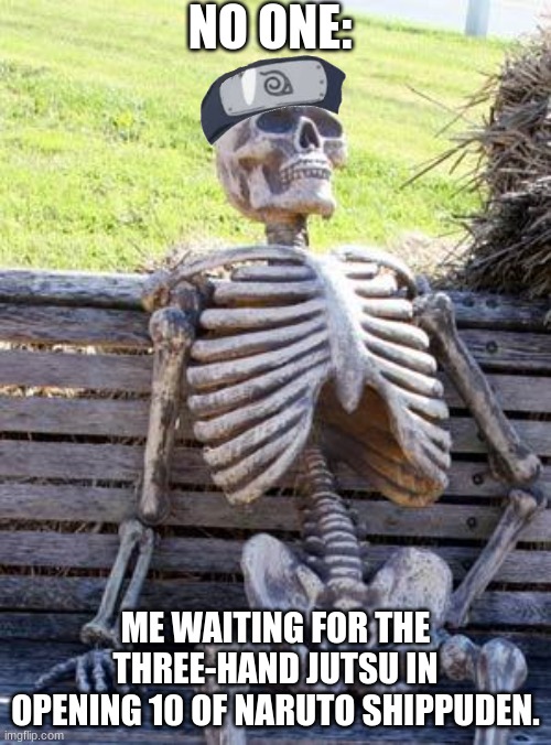 Did it EVER happen? | NO ONE:; ME WAITING FOR THE THREE-HAND JUTSU IN OPENING 10 OF NARUTO SHIPPUDEN. | image tagged in memes,waiting skeleton | made w/ Imgflip meme maker
