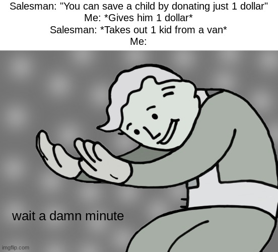 Hol up | Salesman: "You can save a child by donating just 1 dollar"
Me: *Gives him 1 dollar*
Salesman: *Takes out 1 kid from a van*
Me:; wait a damn minute | image tagged in hol up | made w/ Imgflip meme maker