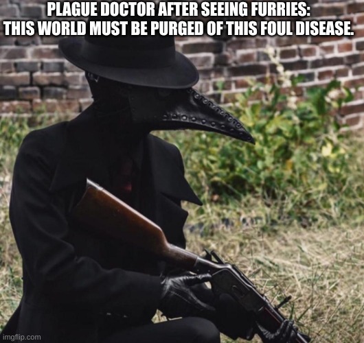 Bro boutta cure the world | PLAGUE DOCTOR AFTER SEEING FURRIES: THIS WORLD MUST BE PURGED OF THIS FOUL DISEASE. | image tagged in plague doctor with gun | made w/ Imgflip meme maker