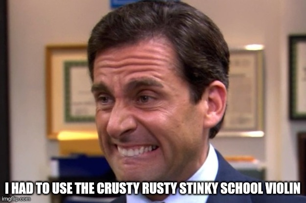 Cringe | I HAD TO USE THE CRUSTY RUSTY STINKY SCHOOL VIOLIN | image tagged in cringe | made w/ Imgflip meme maker